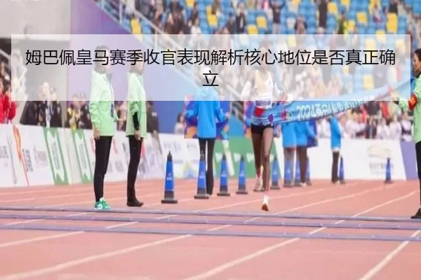 姆巴佩皇马赛季收官表现解析核心地位是否真正确立