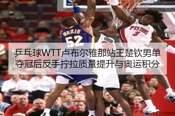 乒乓球WTT卢布尔雅那站王楚钦男单夺冠后反手拧拉质量提升与奥运积分