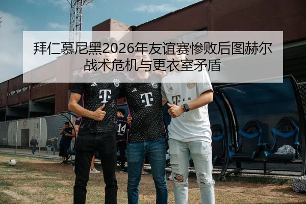 拜仁慕尼黑2026年友谊赛惨败后图赫尔战术危机与更衣室矛盾